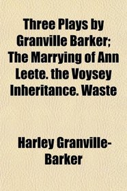 Three Plays by Granville Barker; The Marrying of Ann Leete. the Voysey Inheritance. Waste