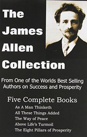 The James Allen Collection: As a Man Thinketh, All These Things Added, the Way of Peace, Above Life's Turmoil, the Eight Pillars of Prosperity