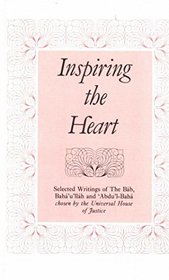 Inspiring the Heart: Selected Writings of the Bab, Baha'u'llah and Abdu'l-Baha Chosen by the Universal House of Justice