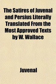 The Satires of Juvenal and Persius Literally Translated From the Most Approved Texts by W. Wallace