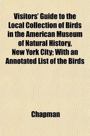 Visitors' Guide to the Local Collection of Birds in the American Museum of Natural History, New York City; With an Annotated List of the Birds