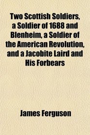 Two Scottish Soldiers, a Soldier of 1688 and Blenheim, a Soldier of the American Revolution, and a Jacobite Laird and His Forbears