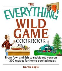 The Everything Wild Game Cookbook: From Fowl And Fish to Rabbit And Venison--300 Recipes for Home-cooked Meals (Everything: Cooking)