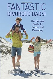 Fantastic Divorced Dads!: The Concise Guide To Successful Parenting