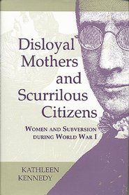 Disloyal Mothers and Scurrilous Citizens: Women and Subversion During World War I
