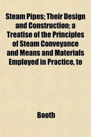 Steam Pipes; Their Design and Construction; a Treatise of the Principles of Steam Conveyance and Means and Materials Employed in Practice, to