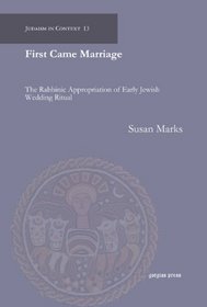 First Came Marriage: The Rabbinic Appropriation of Early Jewish Wedding Ritual (Judaism in Context)