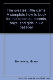 The greatest little game: A complete how-to book for the coaches, parents, boys, and girls in kid baseball