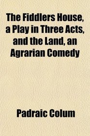 The Fiddlers House, a Play in Three Acts, and the Land, an Agrarian Comedy