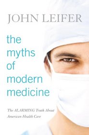 The Myths of Modern Medicine: The Alarming Truth About American Health Care