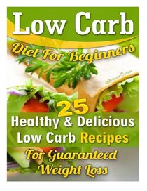 Low Carb Diet For Beginners. 25 Healthy & Delicious Low Carb Recipes For Guaranteed Weight Loss: (Low Carb Diet Books, Low Carbohydrate Foods, Low ... low carb high protein diet) (Volume 1)