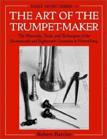 The Art of the Trumpet-Maker: The Materials, Tools, and Techniques of the Seventeenth and Eighteenth Centuries in Nuremberg (Oxford Early Music Series)