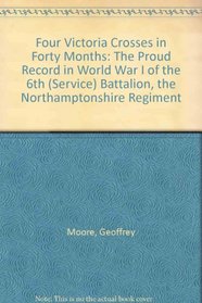 Four Victoria Crosses in Forty Months: The Proud Record in World War I of the 6th (Service) Battalion, the Northamptonshire Regiment