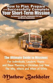 How to Plan, Prepare and Successfully Complete Your Short-Term Mission - For Volunteers, Churches, Independent STM Teams and Mission Organisations. The ... and those Planning a Christian Gap Year T