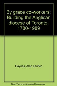 By grace co-workers: Building the Anglican diocese of Toronto, 1780-1989