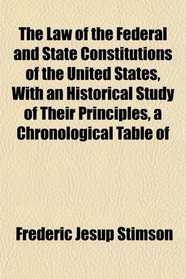 The Law of the Federal and State Constitutions of the United States, With an Historical Study of Their Principles, a Chronological Table of