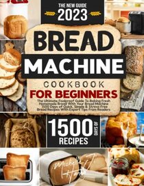 Bread Machine Cookbook: The Foolproof Guide To Baking Fresh Homemade Bread With Your Bread Machine | 1500 Days of Quick, Simple & Stress-Free Bread Recipes With Expert Tips From Readers