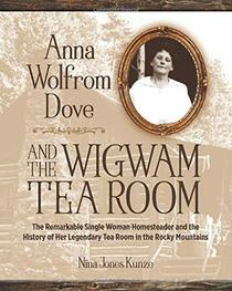 Anna Wolfrom Dove and The Wigwam Tea Room: The Remarkable Single Woman Homesteader and the History of Her Legendary Tea Room in the Rocky Mountains