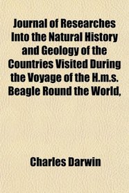 Journal of Researches Into the Natural History and Geology of the Countries Visited During the Voyage of the H.m.s. Beagle Round the World,