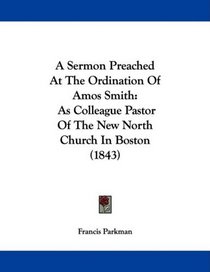 A Sermon Preached At The Ordination Of Amos Smith: As Colleague Pastor Of The New North Church In Boston (1843)