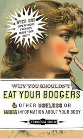 Why You Shouldn't Eat Your Boogers and Other Useless or Gross Information About Your Body: Information About Your Body
