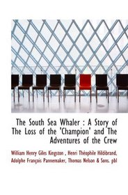 The South Sea Whaler : A Story of The Loss of the 'Champion' and The Adventures of the Crew