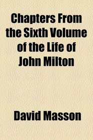 Chapters from the Sixth Volume of The Life of John Milton