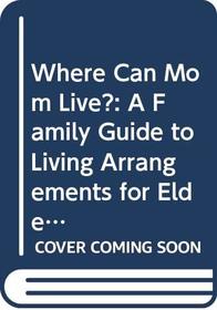Where Can Mom Live?: A Family Guide to Living Arrangements for Elderly Parents