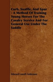 Curb, Snaffle, And Spur - A Method Of Training Young Horses For The Cavalry Service And For General Use Under The Saddle