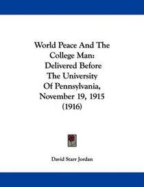 World Peace And The College Man: Delivered Before The University Of Pennsylvania, November 19, 1915 (1916)