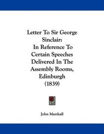 Letter To Sir George Sinclair: In Reference To Certain Speeches Delivered In The Assembly Rooms, Edinburgh (1839)