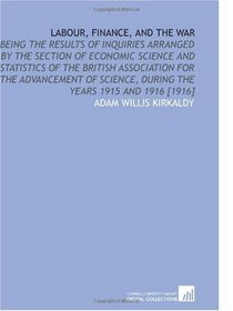 Labour, Finance, and the War: Being the Results of Inquiries Arranged by the Section of Economic Science and Statistics of the British Association for ... During the Years 1915 and 1916 [1916]