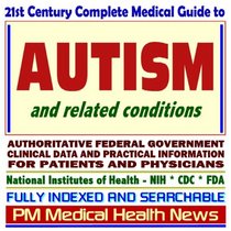 21st Century Complete Medical Guide to Autism, Aspergers Syndrome, and Related Conditions, Authoritative CDC, NIH, and Education Department Documents, Clinical References, and Practical Information for Patients and Physicians