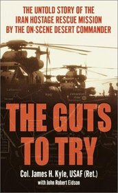 The Guts to Try : The Untiold Story of the Iran Hostage Rescue Mission by the On-Scene Desert Commander