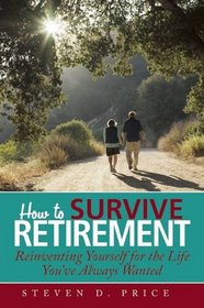 How to Survive Retirement: Reinventing Yourself for the Life You?ve Always Wanted