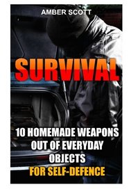 Survival: 10 Homemade Weapons Out Of Everyday Objects For Self-Defence: (Prepper's Survival, Preppers Survival Guide) ((Preppers Survival Guide, Preper's Survival Books, Survival, Survival Books))