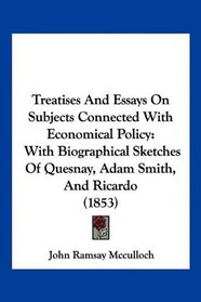 Treatises And Essays On Subjects Connected With Economical Policy: With Biographical Sketches Of Quesnay, Adam Smith, And Ricardo (1853)