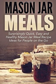 Mason Jar Meals: Surprisingly Quick, Easy and Healthy Mason Jar Meal Recipe Ideas for People on the Go (mason jar, mason jar recipes, mason jar ... jar meals, mason jar salads ) (Volume 1)