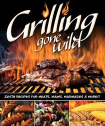 Grilling Gone Wild: Zesty Recipes for Meats, Mains, Marinades and More