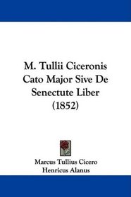 M. Tullii Ciceronis Cato Major Sive De Senectute Liber (1852) (Latin Edition)
