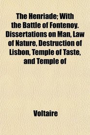 The Henriade; With the Battle of Fontenoy. Dissertations on Man, Law of Nature, Destruction of Lisbon, Temple of Taste, and Temple of