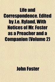 Life and Correspondence. Edited by J.e. Ryland, With Notices of Mr. Foster as a Preacher and a Companion (Volume 2)