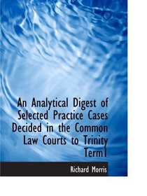 An Analytical Digest of Selected Practice Cases Decided in the Common Law Courts to Trinity Term1