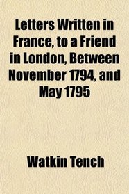 Letters Written in France, to a Friend in London, Between November 1794, and May 1795