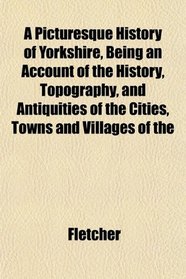 A Picturesque History of Yorkshire, Being an Account of the History, Topography, and Antiquities of the Cities, Towns and Villages of the