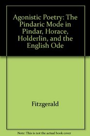 Agonistic Poetry: The Pindaric Mode in Pindar, Horace, Hlderlin, and the English Ode