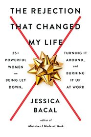 The Rejection That Changed My Life: 25+ Powerful Women on Being Let Down, Turning It Around, and Burning It Up at Work