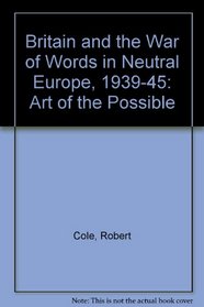 BRITAIN AND THE WAR OF WORDS IN NEUTRAL EUROPE 1939 - 45 The Art Of The Possible