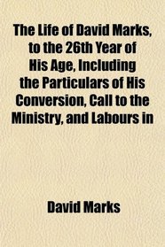 The Life of David Marks, to the 26th Year of His Age, Including the Particulars of His Conversion, Call to the Ministry, and Labours in