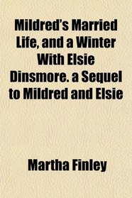 Mildred's Married Life, and a Winter With Elsie Dinsmore. a Sequel to Mildred and Elsie